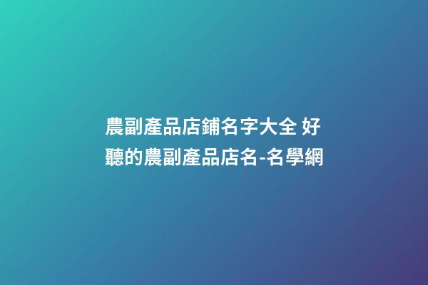 農副產品店鋪名字大全 好聽的農副產品店名-名學網-第1張-店鋪起名-玄機派